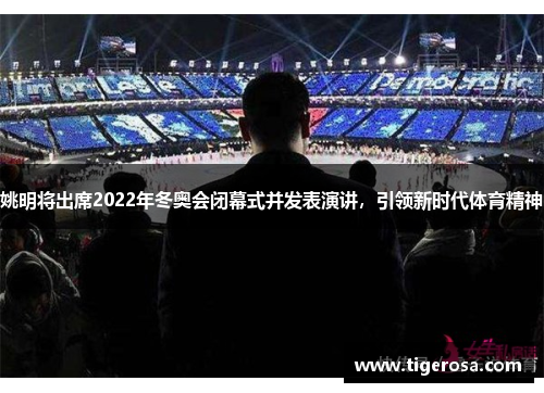 姚明将出席2022年冬奥会闭幕式并发表演讲，引领新时代体育精神